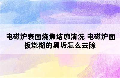 电磁炉表面烧焦结痂清洗 电磁炉面板烧糊的黑垢怎么去除